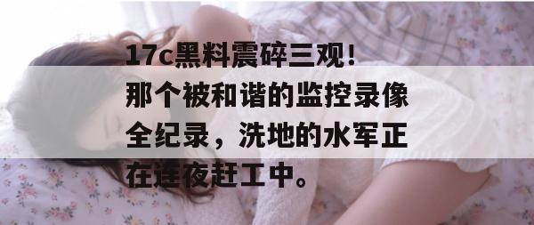 17c黑料震碎三观！那个被和谐的监控录像全纪录，洗地的水军正在连夜赶工中。