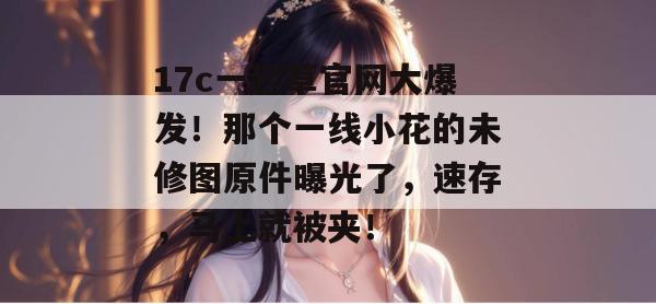 17c一起草官网大爆发！那个一线小花的未修图原件曝光了，速存，马上就被夹！