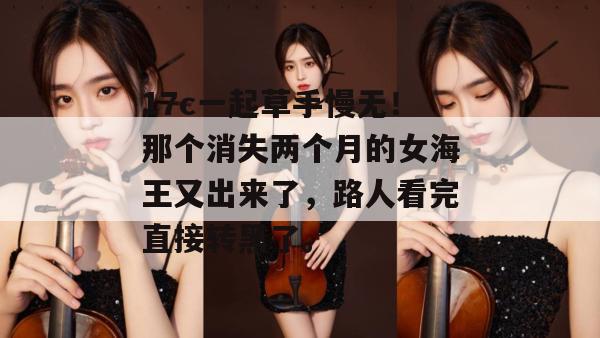 17c一起草手慢无！那个消失两个月的女海王又出来了，路人看完直接转黑了。