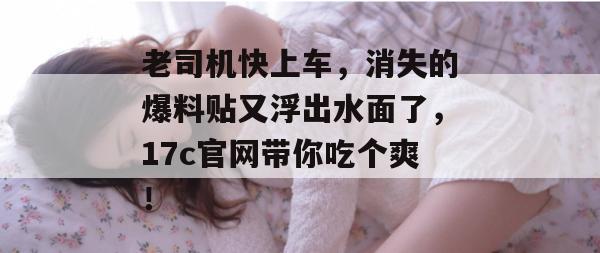老司机快上车，消失的爆料贴又浮出水面了，17c官网带你吃个爽！