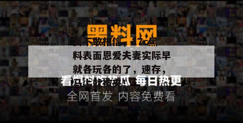 真不敢相信，17c黑料表面恩爱夫妻实际早就各玩各的了，速存，马上就被夹！