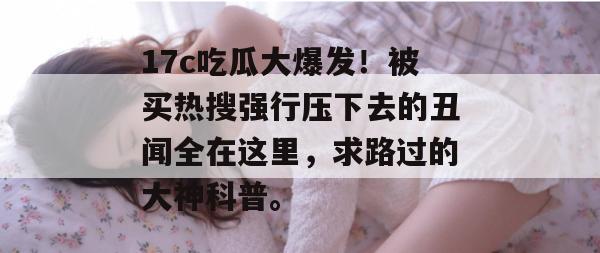17c吃瓜大爆发！被买热搜强行压下去的丑闻全在这里，求路过的大神科普。