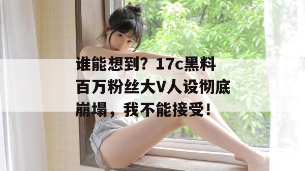 谁能想到？17c黑料百万粉丝大V人设彻底崩塌，我不能接受！