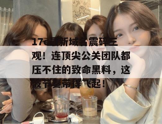 17c最新域名震碎三观！连顶尖公关团队都压不住的致命黑料，这波节奏带得飞起！